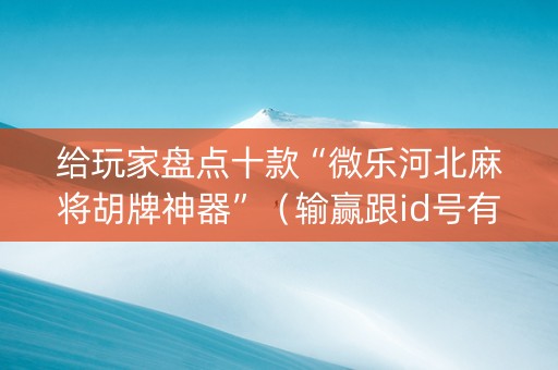 给玩家盘点十款“微乐河北麻将胡牌神器”（输赢跟id号有关系吗)