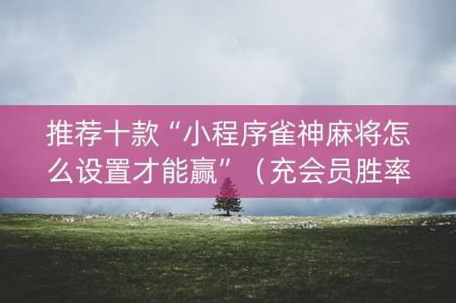 推荐十款“小程序雀神麻将怎么设置才能赢”（充会员胜率高)