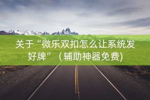 关于“微乐双扣怎么让系统发好牌”（辅助神器免费)