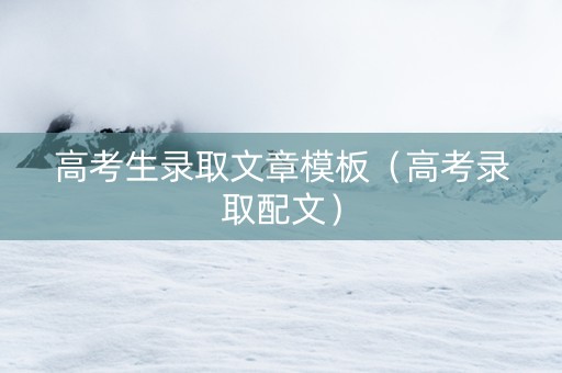 高考生录取文章模板（高考录取配文）