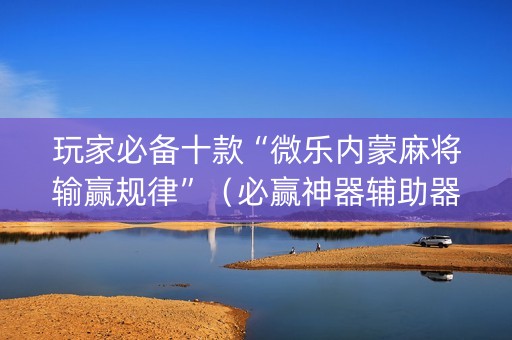 玩家必备十款“微乐内蒙麻将输赢规律”（必赢神器辅助器)