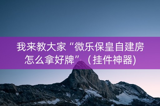 我来教大家“微乐保皇自建房怎么拿好牌”（挂件神器)