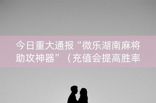 今日重大通报“微乐湖南麻将助攻神器”（充值会提高胜率么)