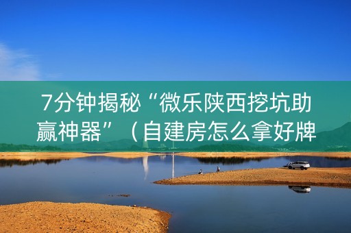 7分钟揭秘“微乐陕西挖坑助赢神器”（自建房怎么拿好牌)