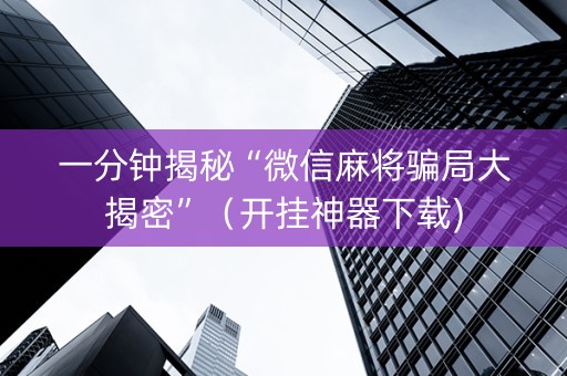 一分钟揭秘“微信麻将骗局大揭密”（开挂神器下载)