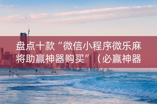 盘点十款“微信小程序微乐麻将助赢神器购买”（必赢神器免费安装)