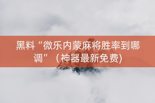 黑料“微乐内蒙麻将胜率到哪调”（神器最新免费)