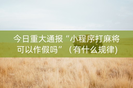 今日重大通报“小程序打麻将可以作假吗”（有什么规律)
