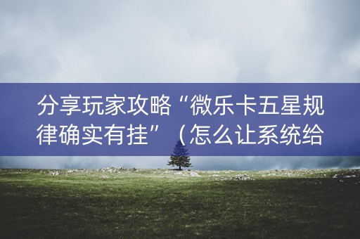 分享玩家攻略“微乐卡五星规律确实有挂”（怎么让系统给自己好牌)
