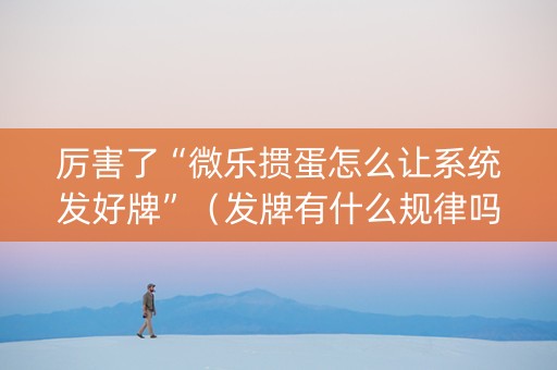 厉害了“微乐掼蛋怎么让系统发好牌”（发牌有什么规律吗)