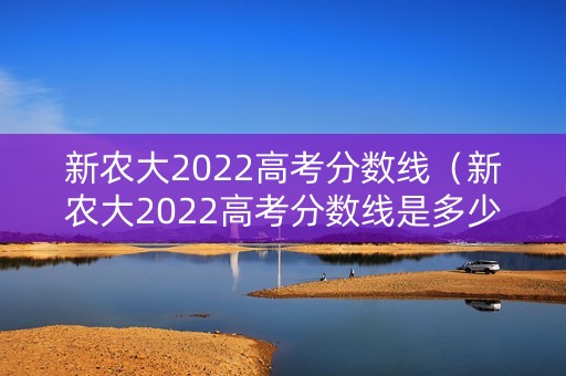 新农大2022高考分数线（新农大2022高考分数线是多少）
