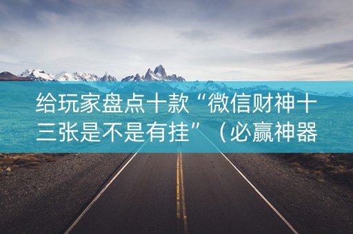 给玩家盘点十款“微信财神十三张是不是有挂”（必赢神器免费安装)