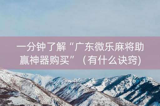 一分钟了解“广东微乐麻将助赢神器购买”（有什么诀窍)