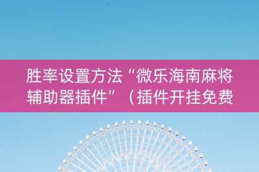 胜率设置方法“微乐海南麻将辅助器插件”（插件开挂免费AI)