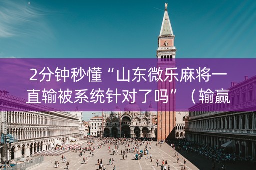 2分钟秒懂“山东微乐麻将一直输被系统针对了吗”（输赢跟id号有关系吗)