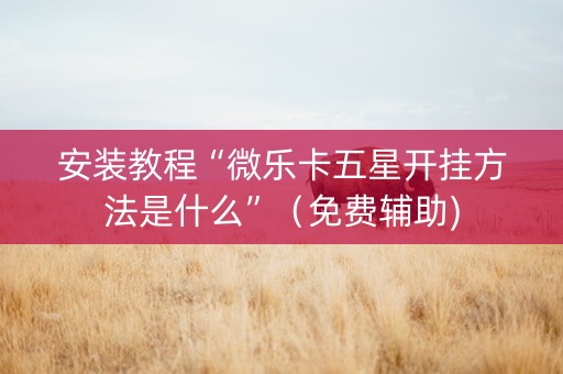 安装教程“微乐卡五星开挂方法是什么”（免费辅助)