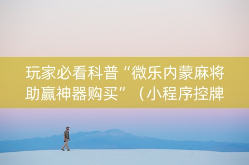 玩家必看科普“微乐内蒙麻将助赢神器购买”（小程序控牌器)