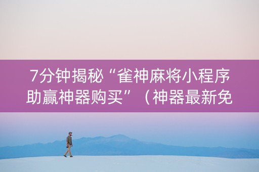 7分钟揭秘“雀神麻将小程序助赢神器购买”（神器最新免费)