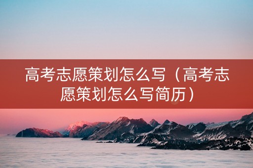 高考志愿策划怎么写（高考志愿策划怎么写简历）