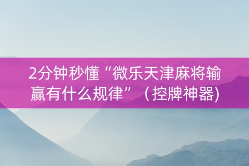 2分钟秒懂“微乐天津麻将输赢有什么规律”（控牌神器)