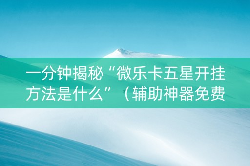一分钟揭秘“微乐卡五星开挂方法是什么”（辅助神器免费)