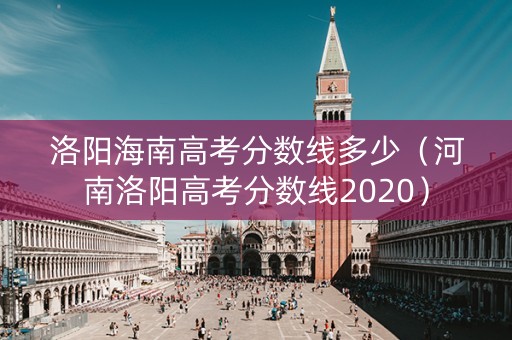洛阳海南高考分数线多少（河南洛阳高考分数线2020）