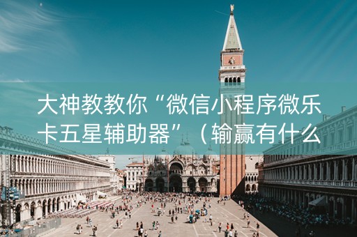 大神教教你“微信小程序微乐卡五星辅助器”（输赢有什么规律)