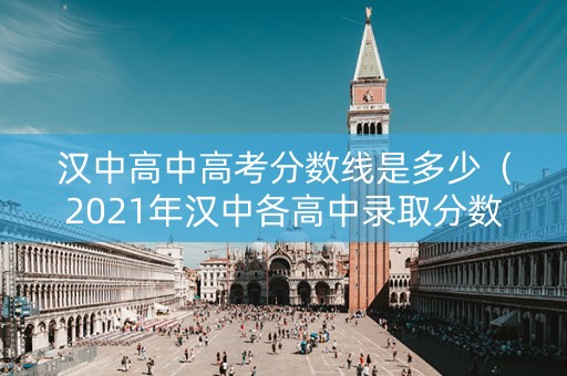 汉中高中高考分数线是多少（2021年汉中各高中录取分数线）