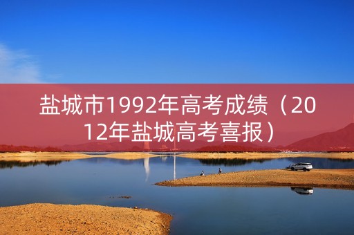 盐城市1992年高考成绩（2012年盐城高考喜报）