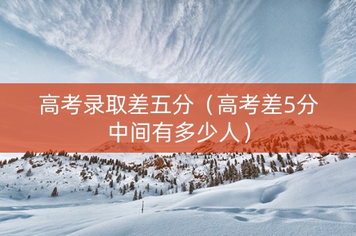 高考录取差五分（高考差5分中间有多少人）
