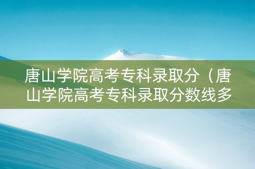 唐山学院高考专科录取分（唐山学院高考专科录取分数线多少）