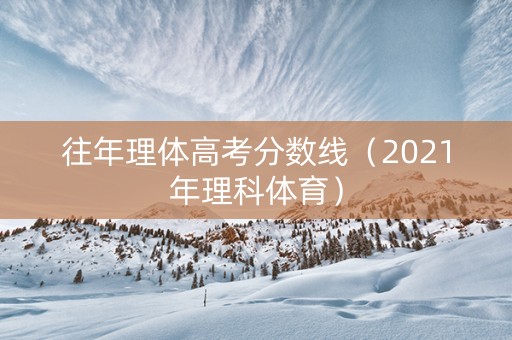 往年理体高考分数线（2021年理科体育）