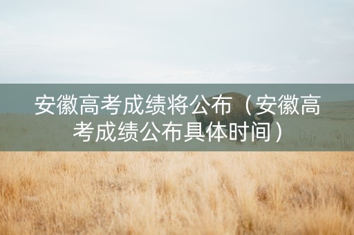 安徽高考成绩将公布（安徽高考成绩公布具体时间）
