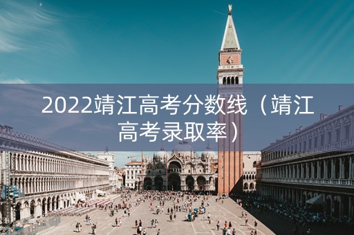 2022靖江高考分数线（靖江高考录取率）