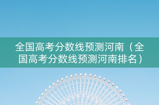 全国高考分数线预测河南（全国高考分数线预测河南排名）