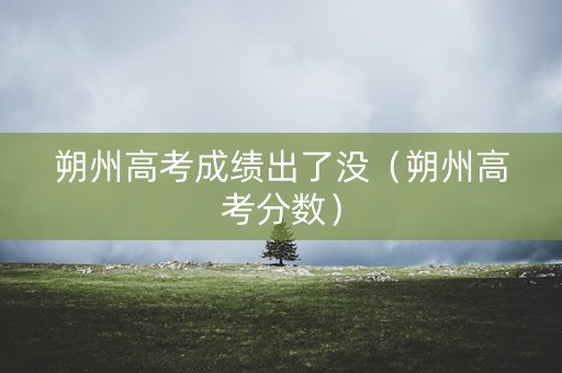 朔州高考成绩出了没（朔州高考分数）