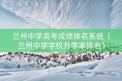 兰州中学高考成绩排名系统（兰州中学学校升学率排名）