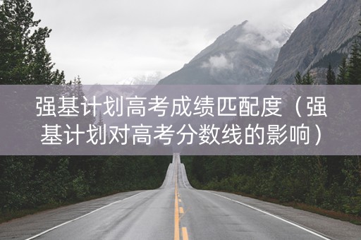 强基计划高考成绩匹配度（强基计划对高考分数线的影响）