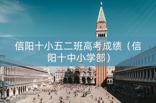 信阳十小五二班高考成绩（信阳十中小学部）