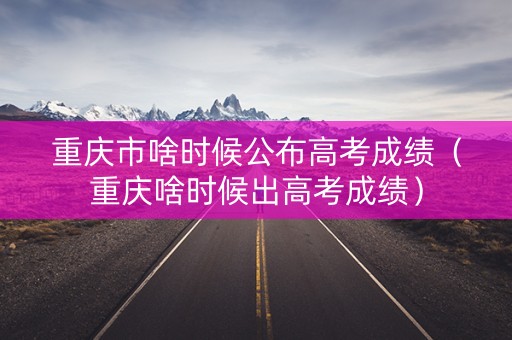 重庆市啥时候公布高考成绩（重庆啥时候出高考成绩）