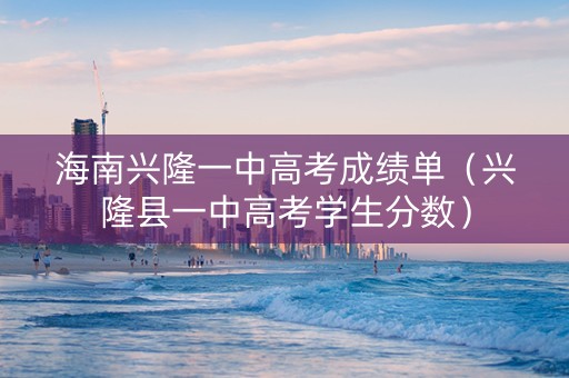 海南兴隆一中高考成绩单（兴隆县一中高考学生分数）