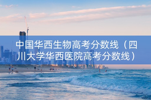 中国华西生物高考分数线（四川大学华西医院高考分数线）