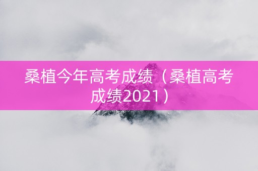 桑植今年高考成绩（桑植高考成绩2021）