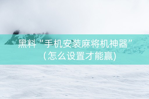 黑料“手机安装麻将机神器”（怎么设置才能赢)