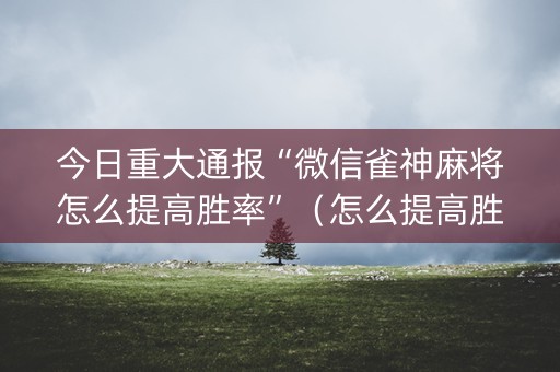 今日重大通报“微信雀神麻将怎么提高胜率”（怎么提高胜率)