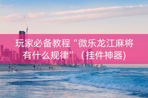 玩家必备教程“微乐龙江麻将有什么规律”（挂件神器)