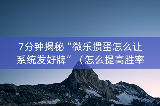 7分钟揭秘“微乐掼蛋怎么让系统发好牌”（怎么提高胜率)