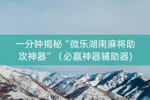一分钟揭秘“微乐湖南麻将助攻神器”（必赢神器辅助器)