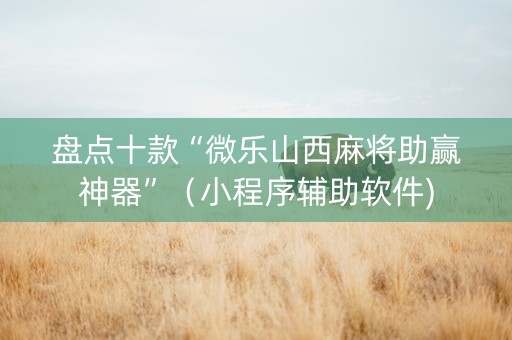 盘点十款“微乐山西麻将助赢神器”（小程序辅助软件)
