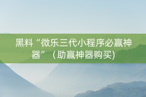 黑料“微乐三代小程序必赢神器”（助赢神器购买)